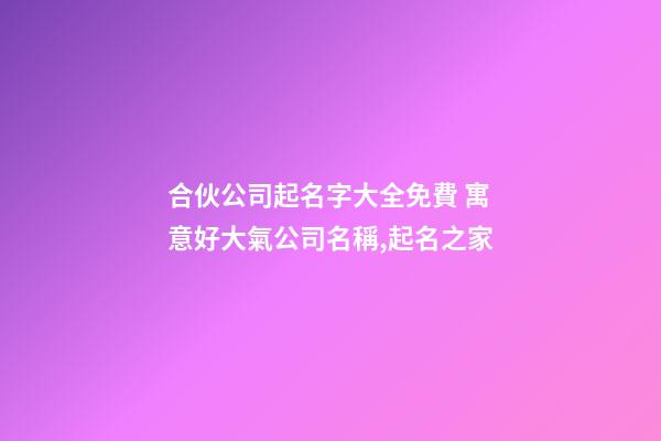 合伙公司起名字大全免費 寓意好大氣公司名稱,起名之家